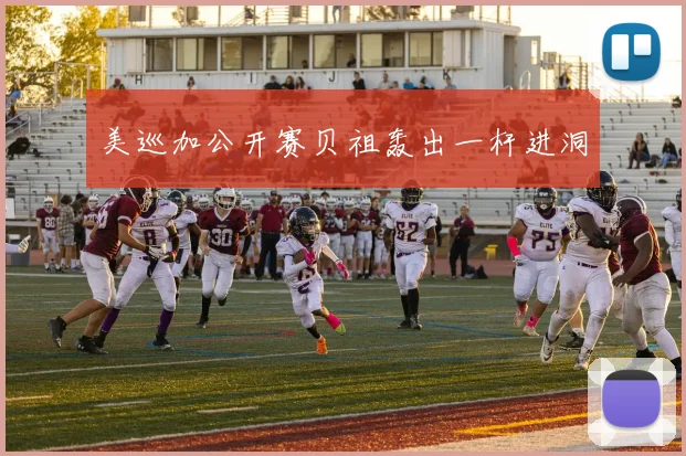 美巡加公开赛贝祖轰出一杆进洞