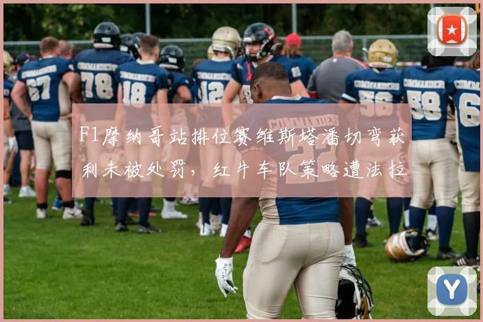 F1摩纳哥站排位赛维斯塔潘切弯获利未被处罚,红牛车队策略遭法拉利官方抗议