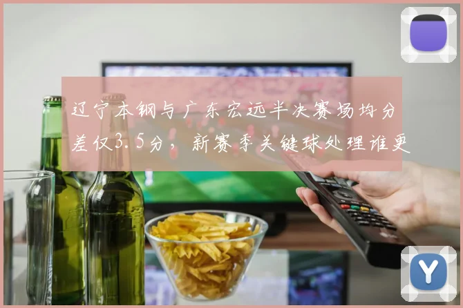 辽宁本钢与广东宏远半决赛场均分差仅3.5分，新赛季关键球处理谁更胜一筹？