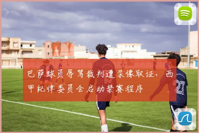 巴萨球员辱骂裁判遭录像取证,西甲纪律委员会启动禁赛程序