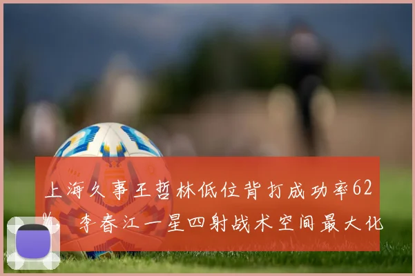 上海久事王哲林低位背打成功率62%,李春江一星四射战术空间最大化