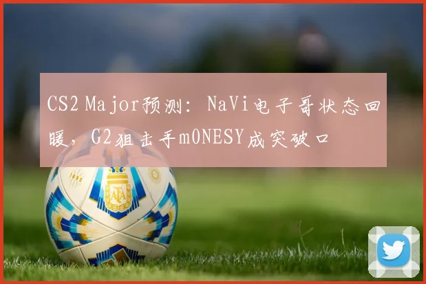 CS2 Major预测:NaVi电子哥状态回暖,G2狙击手m0NESY成突破口