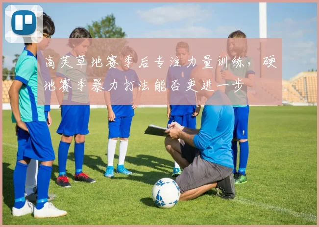 高芙草地赛季后专注力量训练,硬地赛季暴力打法能否更进一步