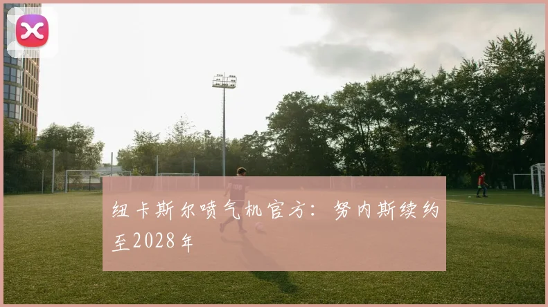 纽卡斯尔喷气机官方：努内斯续约至2028年