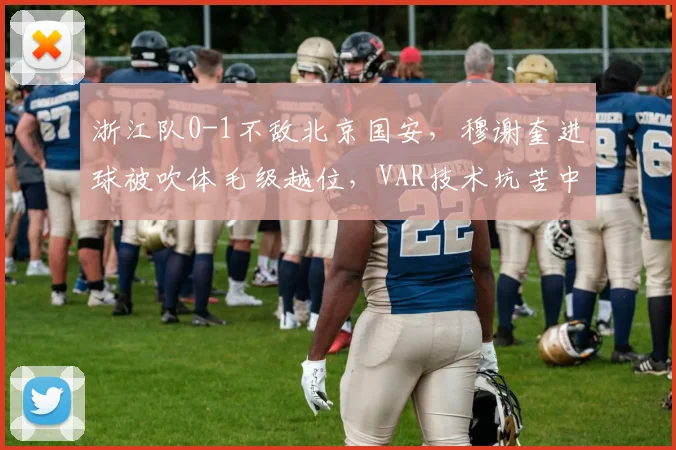 浙江队0-1不敌北京国安，穆谢奎进球被吹体毛级越位，VAR技术坑苦中超